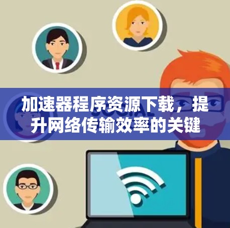 加速器程序资源下载,提升网络传输效率的关键技术 加速器程序资源下载,提升网络传输效率的关键技术