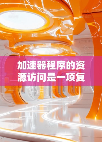 加速器程序的资源访问是一项复杂而重要的任务,涉及多个层面的知识和技术。以下是对这一主题的详细分步解释 加速器程序的资源访问是一项复杂而重要的任务,涉及多个层面的知识和技术。以下是对这一主题的详细分步解释