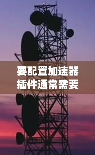 要配置加速器插件通常需要根据具体插件的文档和需求进行设置。以下是一些通用的步骤和注意事项,假设你使用的是某种常见的加速器插件(如 Nginx 的缓存插件或其他开源加速插件) 要配置加速器插件通常需要根据具体插件的文档和需求进行设置。以下是一些通用的步骤和注意事项,假设你使用的是某种常见的加速器插件(如 Nginx 的缓存插件或其他开源加速插件)