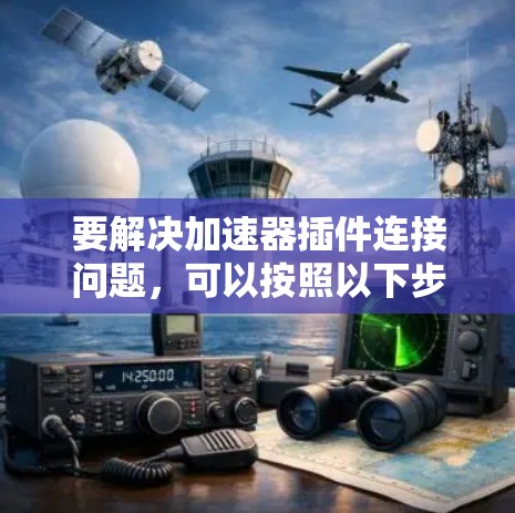 要解决加速器插件连接问题,可以按照以下步骤进行 要解决加速器插件连接问题,可以按照以下步骤进行