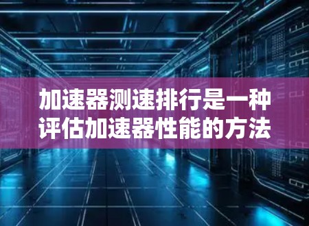 加速器测速排行是一种评估加速器性能的方法,用于比较不同加速器或同一加速器在不同状态下的表现。以下是对该过程的详细分析 加速器测速排行是一种评估加速器性能的方法,用于比较不同加速器或同一加速器在不同状态下的表现。以下是对该过程的详细分析