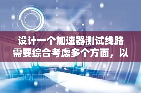 设计一个加速器测试线路需要综合考虑多个方面,以确保其有效性和安全性。以下是对测试线路的系统化设计和总结 设计一个加速器测试线路需要综合考虑多个方面,以确保其有效性和安全性。以下是对测试线路的系统化设计和总结