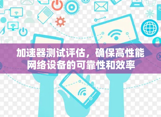 加速器测试评估,确保高性能网络设备的可靠性和效率 加速器测试评估,确保高性能网络设备的可靠性和效率
