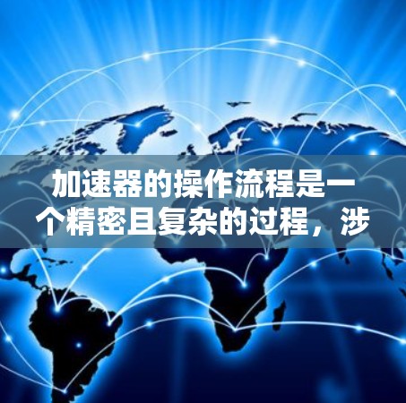 加速器的操作流程是一个精密且复杂的过程,涉及多个步骤和参数的调整。以下是对加速器操作流程的详细总结 加速器的操作流程是一个精密且复杂的过程,涉及多个步骤和参数的调整。以下是对加速器操作流程的详细总结