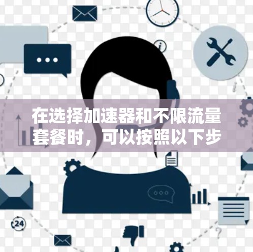 在选择加速器和不限流量套餐时,可以按照以下步骤进行 在选择加速器和不限流量套餐时,可以按照以下步骤进行