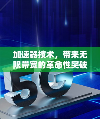 加速器技术,带来无限带宽的革命性突破 加速器技术,带来无限带宽的革命性突破