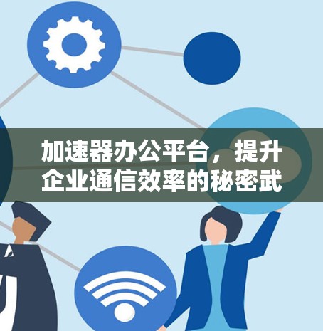 加速器办公平台,提升企业通信效率的秘密武器 加速器办公平台,提升企业通信效率的秘密武器