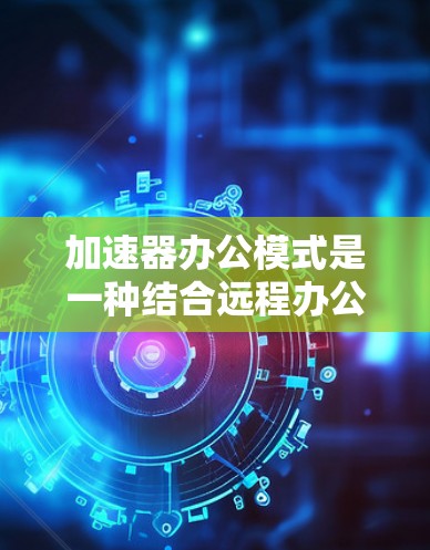 加速器办公模式是一种结合远程办公和办公室办公优势的混合办公方式,旨在提升效率和灵活性。以下是对该模式的详细分析和总结 加速器办公模式是一种结合远程办公和办公室办公优势的混合办公方式,旨在提升效率和灵活性。以下是对该模式的详细分析和总结