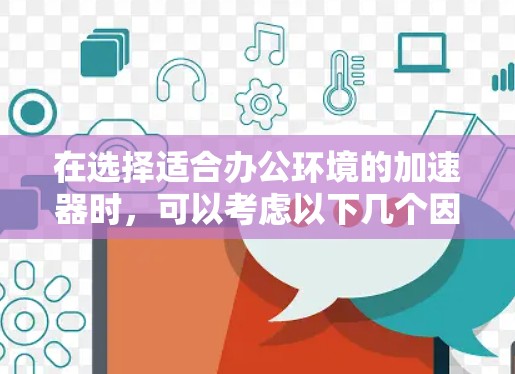 在选择适合办公环境的加速器时,可以考虑以下几个因素和推荐的品牌,帮助您找到最合适的解决方案 在选择适合办公环境的加速器时,可以考虑以下几个因素和推荐的品牌,帮助您找到最合适的解决方案