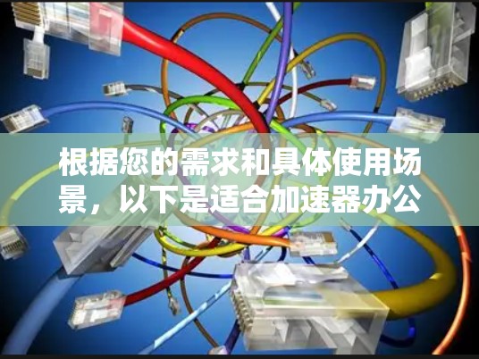 根据您的需求和具体使用场景,以下是适合加速器办公环境的推荐访问工具 根据您的需求和具体使用场景,以下是适合加速器办公环境的推荐访问工具