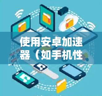 使用安卓加速器(如手机性能加速器或网络加速器)可以帮助优化手机的性能或网络速度,但需要正确安装和配置。以下是一些使用安卓加速器的基本教程和注意事项 使用安卓加速器(如手机性能加速器或网络加速器)可以帮助优化手机的性能或网络速度,但需要正确安装和配置。以下是一些使用安卓加速器的基本教程和注意事项