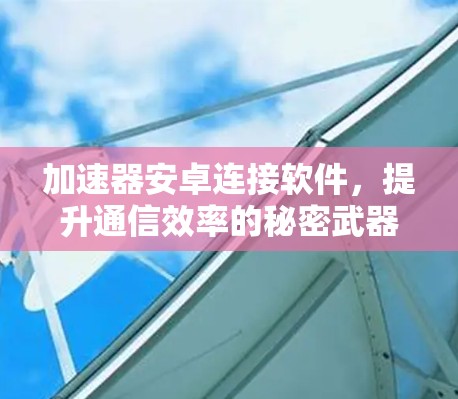 加速器安卓连接软件，提升通信效率的秘密武器