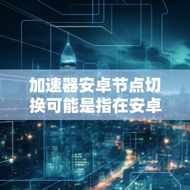 加速器安卓节点切换可能是指在安卓设备上管理或切换加速器网络节点的功能。以下是一些可能的解释和操作步骤,但具体实现可能因加速器服务而异,建议根据你使用的加速器服务进行操作 加速器安卓节点切换可能是指在安卓设备上管理或切换加速器网络节点的功能。以下是一些可能的解释和操作步骤,但具体实现可能因加速器服务而异,建议根据你使用的加速器服务进行操作