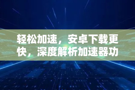 轻松加速，安卓下载更快，深度解析加速器功能