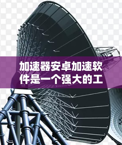 加速器安卓加速软件是一个强大的工具，能够帮助开发者优化和加速安卓应用的性能。以下是关于加速器安卓加速软件的详细介绍