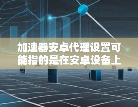 加速器安卓代理设置可能指的是在安卓设备上配置一个代理服务器，以加速网络连接或实现某种网络流量的优化。以下是一些可能的步骤和建议，帮助你在安卓设备上设置代理