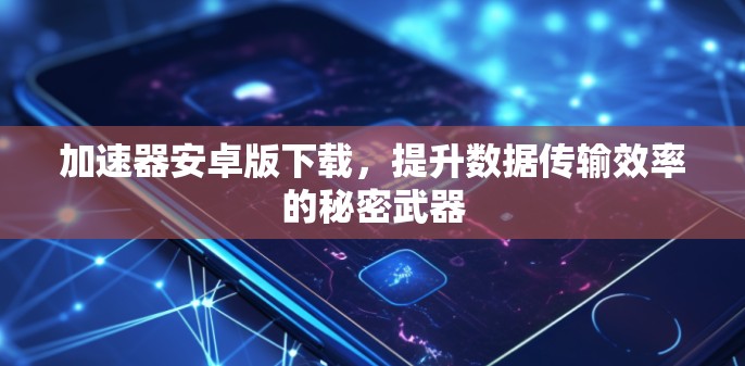 加速器安卓版下载，提升数据传输效率的秘密武器