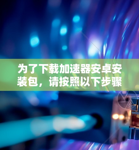 为了下载加速器安卓安装包,请按照以下步骤操作 为了下载加速器安卓安装包,请按照以下步骤操作