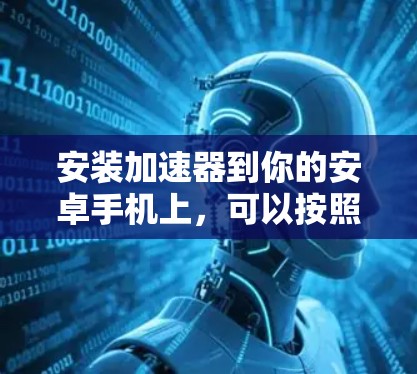 安装加速器到你的安卓手机上,可以按照以下步骤进行 安装加速器到你的安卓手机上,可以按照以下步骤进行