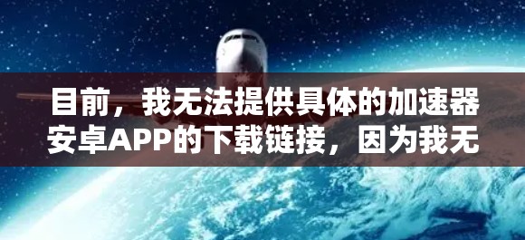 目前,我无法提供具体的加速器安卓APP的下载链接,因为我无法访问实时的应用市场信息。不过,我可以提供一些常见的加速器应用程序的名字,你可以在应用商店中搜索它们。例如 目前,我无法提供具体的加速器安卓APP的下载链接,因为我无法访问实时的应用市场信息。不过,我可以提供一些常见的加速器应用程序的名字,你可以在应用商店中搜索它们。例如