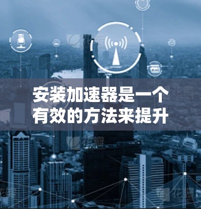 安装加速器是一个有效的方法来提升电脑性能,但需要仔细规划和执行,以确保顺利安装和使用。以下是分步指南 安装加速器是一个有效的方法来提升电脑性能,但需要仔细规划和执行,以确保顺利安装和使用。以下是分步指南