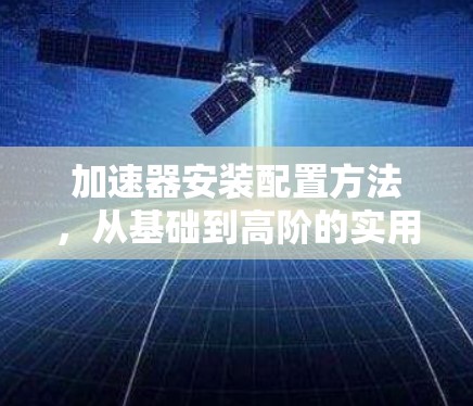 加速器安装配置方法，从基础到高阶的实用指南
