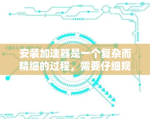 安装加速器是一个复杂而精细的过程，需要仔细规划和执行以下步骤