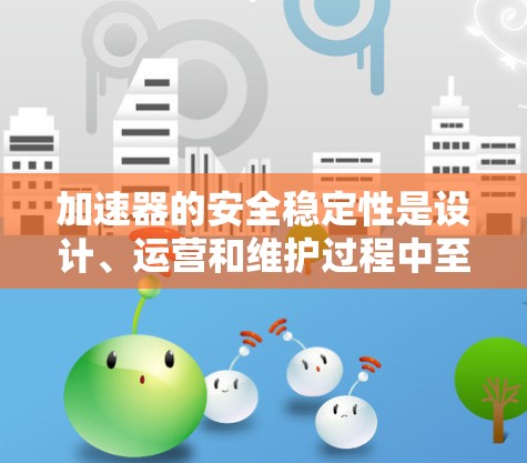加速器的安全稳定性是设计、运营和维护过程中至关重要的方面。以下是一些推荐和建议，帮助您确保加速器的安全稳定运行