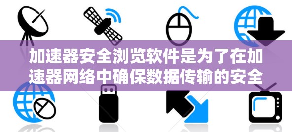 加速器安全浏览软件是为了在加速器网络中确保数据传输的安全性而开发的。这些软件通常集成了加密技术和隐私保护措施，以防止数据泄露和篡改。以下是选择这些软件时应考虑的关键因素和推荐的几款软件