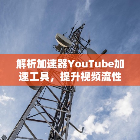 解析加速器YouTube加速工具,提升视频流性能 解析加速器YouTube加速工具,提升视频流性能