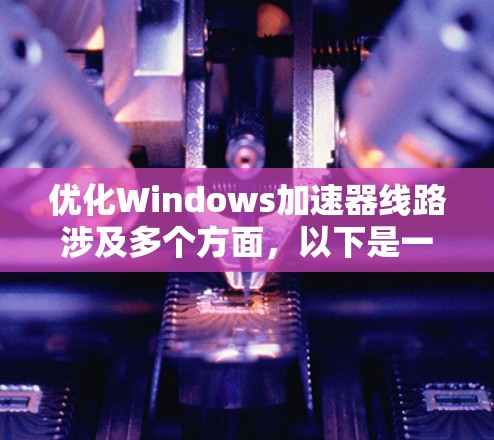 优化Windows加速器线路涉及多个方面，以下是一个有条理的解决方案
