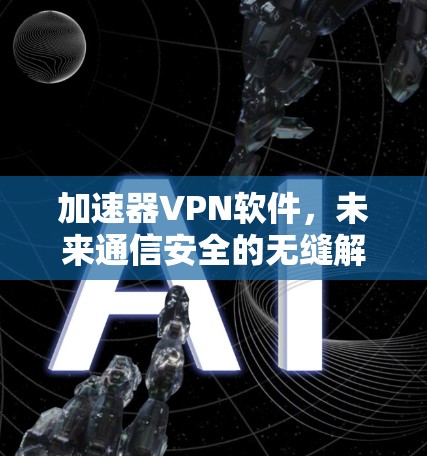 加速器VPN软件,未来通信安全的无缝解决方案 加速器VPN软件,未来通信安全的无缝解决方案