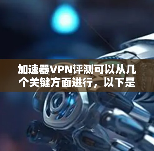 加速器VPN评测可以从几个关键方面进行,以下是一些主要的评测维度和步骤 加速器VPN评测可以从几个关键方面进行,以下是一些主要的评测维度和步骤