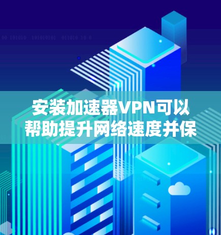 安装加速器VPN可以帮助提升网络速度并保护隐私。以下是详细的安装步骤和注意事项