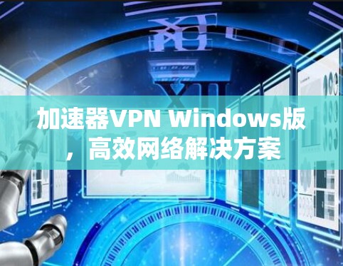 加速器VPN Windows版,高效网络解决方案 加速器VPN Windows版,高效网络解决方案