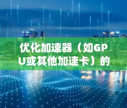 优化加速器(如GPU或其他加速卡)的线路需要从硬件、软件、网络和系统多个层面进行综合考虑。以下是详细的优化步骤和建议 优化加速器(如GPU或其他加速卡)的线路需要从硬件、软件、网络和系统多个层面进行综合考虑。以下是详细的优化步骤和建议