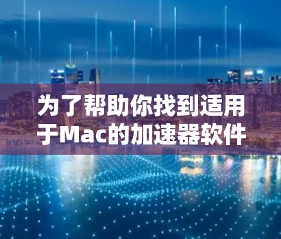 为了帮助你找到适用于Mac的加速器软件,这里是我的总结和建议 为了帮助你找到适用于Mac的加速器软件,这里是我的总结和建议