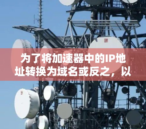 为了将加速器中的IP地址转换为域名或反之,以下是一些可能的解决方案 为了将加速器中的IP地址转换为域名或反之,以下是一些可能的解决方案