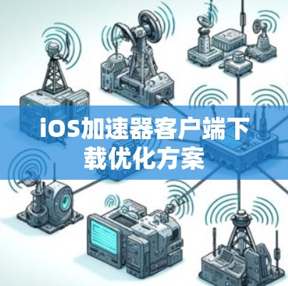 iOS加速器客户端下载优化方案 iOS加速器客户端下载优化方案