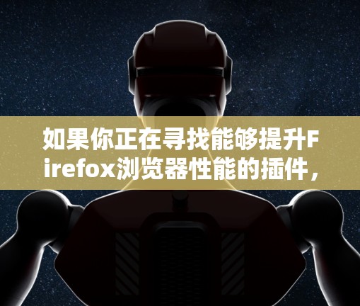 如果你正在寻找能够提升Firefox浏览器性能的插件,以下是一些常见的加速器插件推荐,这些插件可以帮助你优化浏览体验 如果你正在寻找能够提升Firefox浏览器性能的插件,以下是一些常见的加速器插件推荐,这些插件可以帮助你优化浏览体验