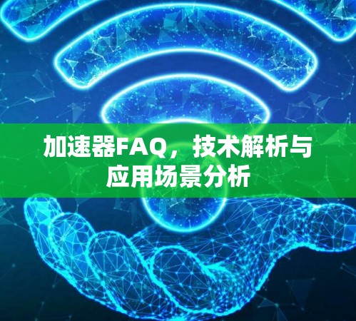 加速器FAQ,技术解析与应用场景分析 加速器FAQ,技术解析与应用场景分析
