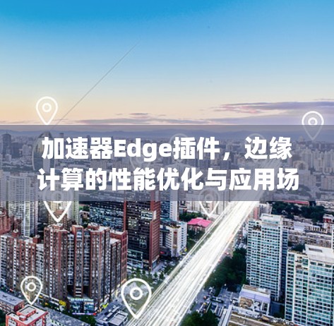 加速器Edge插件,边缘计算的性能优化与应用场景分析 加速器Edge插件,边缘计算的性能优化与应用场景分析