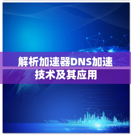 解析加速器DNS加速技术及其应用 解析加速器DNS加速技术及其应用