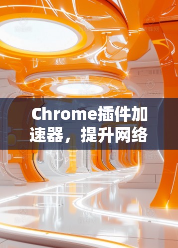 Chrome插件加速器,提升网络通信效率的秘密武器 Chrome插件加速器,提升网络通信效率的秘密武器