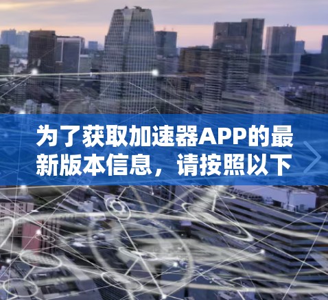 为了获取加速器APP的最新版本信息，请按照以下步骤操作