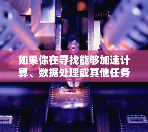 如果你在寻找能够加速计算、数据处理或其他任务的应用程序(加速器)以下是一些常见的加速器工具和应用程序推荐,涵盖了不同的使用场景和需求 如果你在寻找能够加速计算、数据处理或其他任务的应用程序(加速器)以下是一些常见的加速器工具和应用程序推荐,涵盖了不同的使用场景和需求