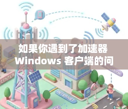 如果你遇到了加速器 Windows 客户端的问题,以下是一些可能的解决方法和建议 如果你遇到了加速器 Windows 客户端的问题,以下是一些可能的解决方法和建议