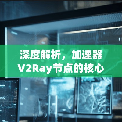 深度解析,加速器V2Ray节点的核心原理与应用场景 深度解析,加速器V2Ray节点的核心原理与应用场景