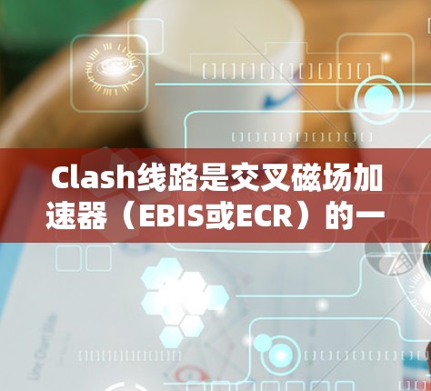 Clash线路是交叉磁场加速器(EBIS或ECR)的一种实现方式,旨在高效加速粒子并形成高质量的粒子束。以下是对Clash线路的详细分析和总结 Clash线路是交叉磁场加速器(EBIS或ECR)的一种实现方式,旨在高效加速粒子并形成高质量的粒子束。以下是对Clash线路的详细分析和总结