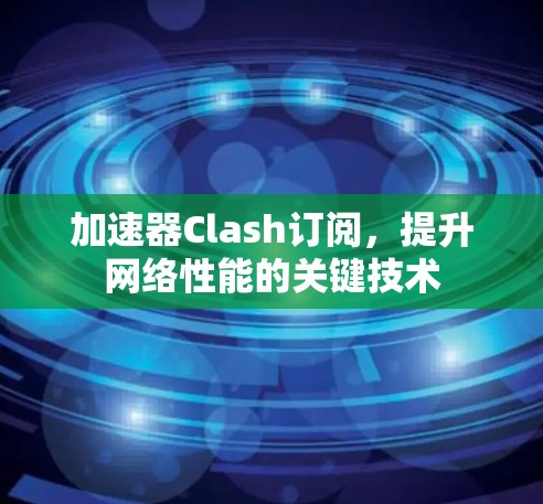 加速器Clash订阅,提升网络性能的关键技术 加速器Clash订阅,提升网络性能的关键技术
